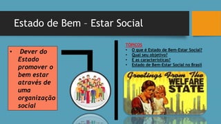 Estado de Bem – Estar Social
• Dever do
Estado
promover o
bem estar
através de
uma
organização
social
TÓPICOS
• O que é Estado de Bem-Estar Social?
• Qual seu objetivo?
• E as características?
• Estado de Bem-Estar Social no Brasil
 