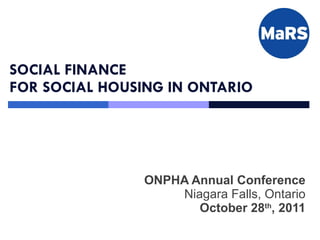 SOCIAL FINANCE  FOR SOCIAL HOUSING IN ONTARIO ONPHA Annual Conference Niagara Falls, Ontario October 28 th , 2011 
