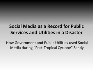 Social Media as a Record for Public
Services and Utilities in a Disaster
How Government and Public Utilities used Social
Media during “Post-Tropical Cyclone” Sandy

 