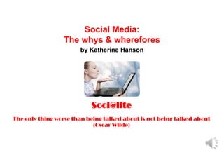 Soci@lite


                      Social Media:
                  The whys & wherefores
                       by Katherine Hanson




                           Soci@lite
The only thing worse than being talked about is not being talked about
                            (Oscar Wilde)
 