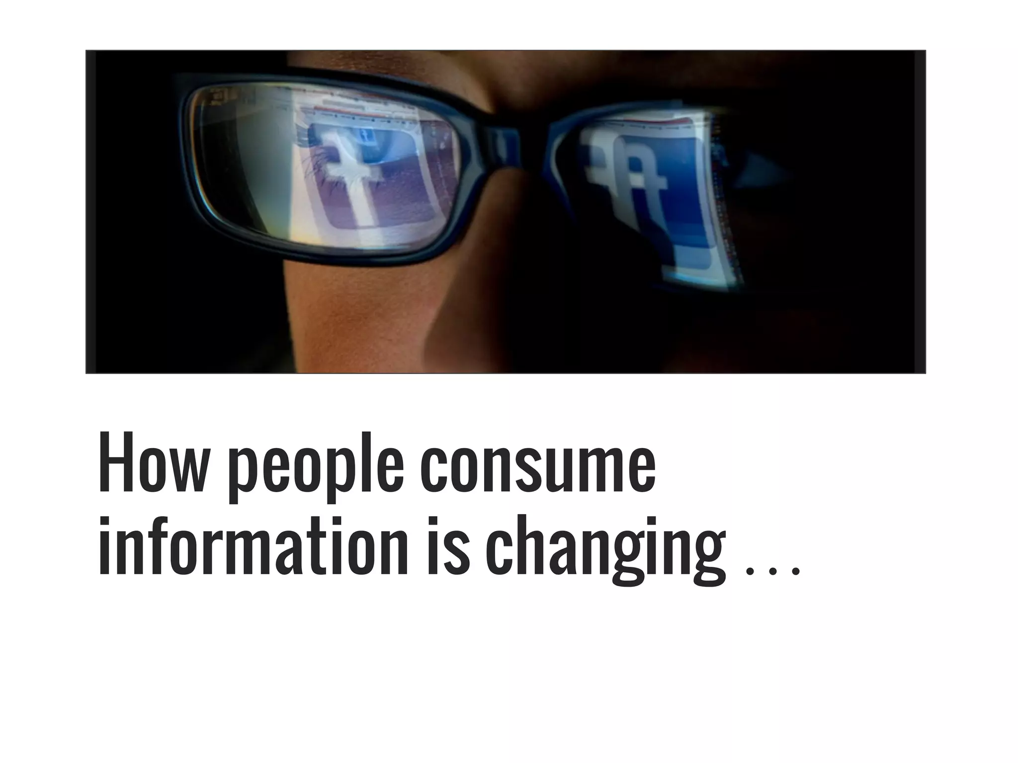 How people consume
information is changing …
 