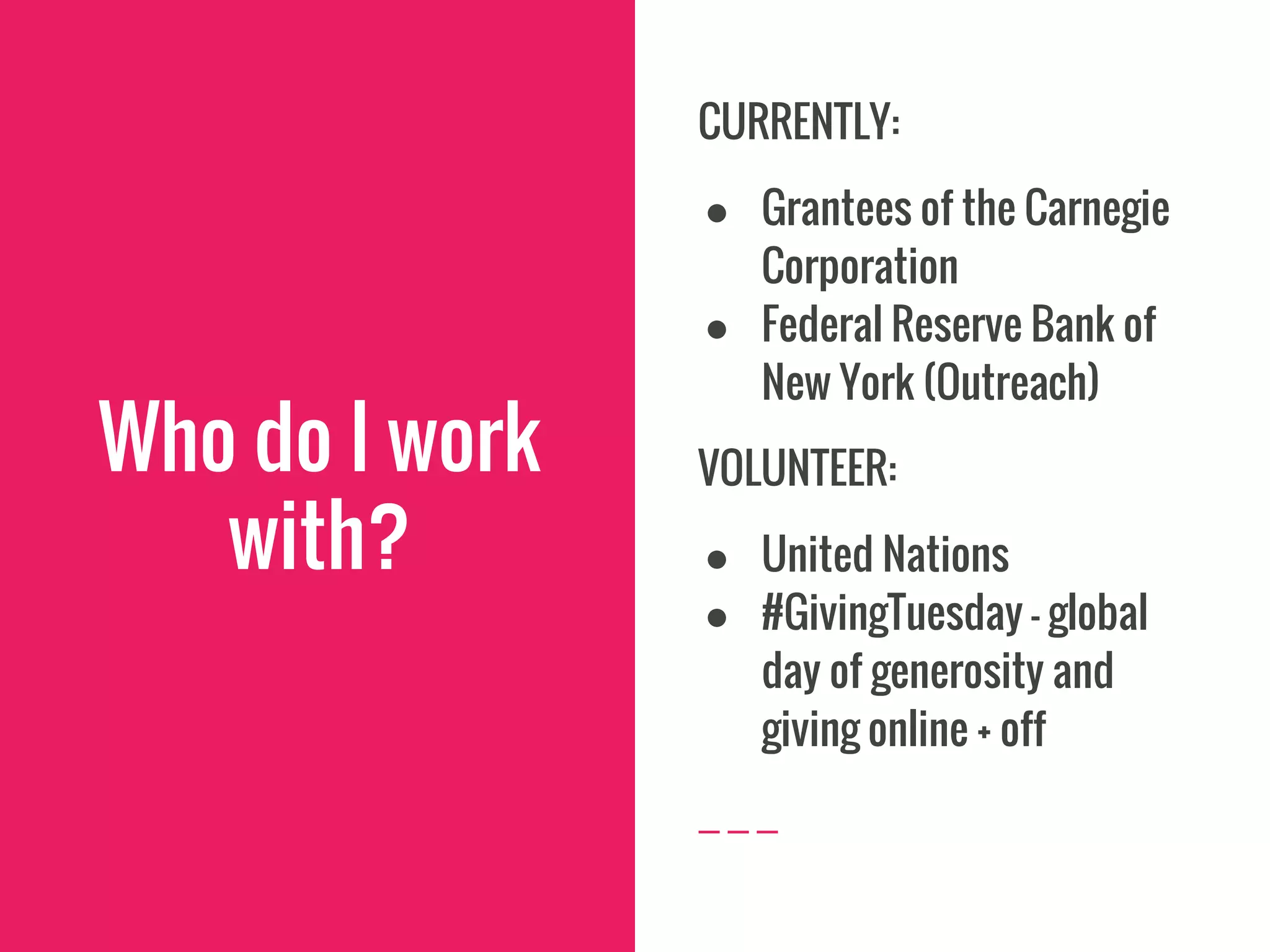 Who do I work
with?
CURRENTLY:
● Grantees of the Carnegie
Corporation
● Federal Reserve Bank of
New York (Outreach)
VOLUNTEER:
● United Nations
● #GivingTuesday - global
day of generosity and
giving online + off
 