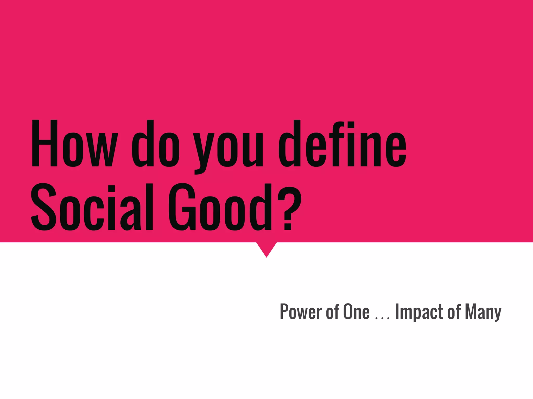 How do you define
Social Good?
Power of One … Impact of Many
 