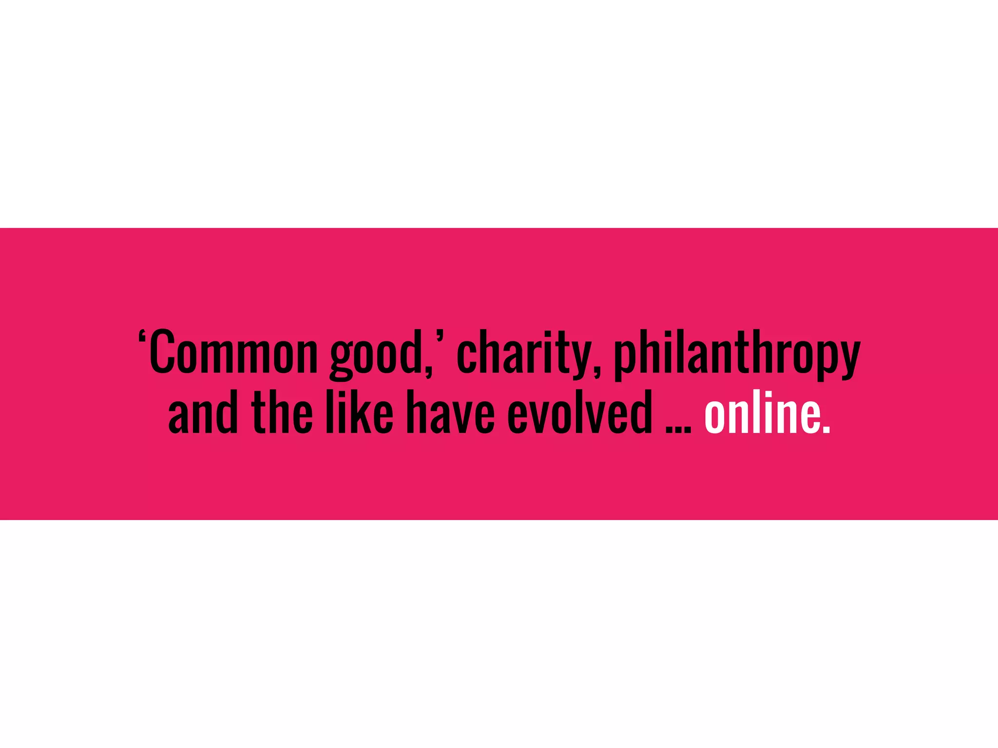 ‘Common good,’ charity, philanthropy
and the like have evolved ... online.
 