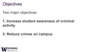 Objectives

Two major objectives:

1. Increase student awareness of criminal
activity

2. Reduce crimes on campus
 
