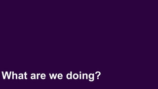 What are we doing?
 