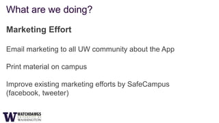 What are we doing?

Marketing Effort

Email marketing to all UW community about the App

Print material on campus

Improve existing marketing efforts by SafeCampus
(facebook, tweeter)
 