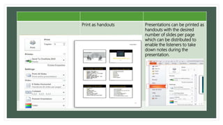Print as handouts Presentations can be printed as
handouts with the desired
number of slides per page
which can be distributed to
enable the listeners to take
down notes during the
presentation.
 