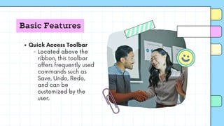 Basic Features
Quick Access Toolbar
Located above the
ribbon, this toolbar
offers frequently used
commands such as
Save, Undo, Redo,
and can be
customized by the
user.
 
