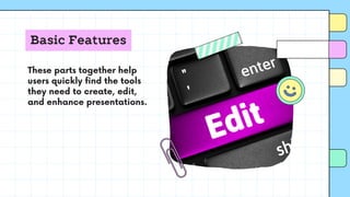 Basic Features
These parts together help
users quickly find the tools
they need to create, edit,
and enhance presentations.
 