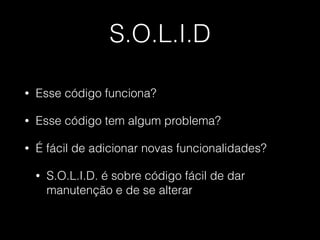 S.O.L.I.D
• Esse código funciona?
• Esse código tem algum problema?
• É fácil de adicionar novas funcionalidades?
• S.O.L.I.D. é sobre código fácil de dar
manutenção e de se alterar
 