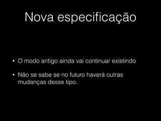 Nova especiﬁcação
• O modo antigo ainda vai continuar existindo
• Não se sabe se no futuro haverá outras
mudanças desse tipo.
 