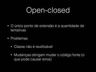 Open-closed
• O único ponto de extensão é a quantidade de
tentativas
• Problemas
• Classe não é reutilizável
• Mudanças obrigam mudar o código fonte (o
que pode causar erros)
 