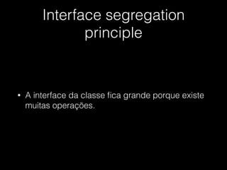 Interface segregation
principle
• A interface da classe ﬁca grande porque existe
muitas operações.
 