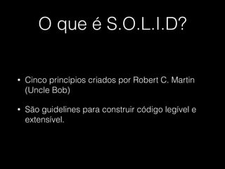 O que é S.O.L.I.D?
• Cinco princípios criados por Robert C. Martin
(Uncle Bob)
• São guidelines para construir código legível e
extensível.
 