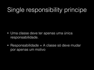 Single responsibility principe
• Uma classe deve ter apenas uma única
responsabilidade.
• Responsabilidade = A classe só deve mudar
por apenas um motivo
 