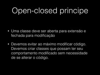 Open-closed principe
• Uma classe deve ser aberta para extensão e
fechada para modiﬁcação
• Devemos evitar ao máximo modiﬁcar código.
Devemos criar classes que possam ter seu
comportamento modiﬁcado sem necessidade
de se alterar o código.
 