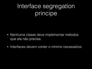 Interface segregation
principe
• Nenhuma classe deve implementar métodos
que ela não precisa.
• Interfaces devem conter o mínimo necessários
 