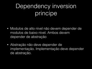 Dependency inversion
principe
• Modulos de alto nível não devem depender de
modulos de baixo nível. Ambos devem
depender de abstração
• Abstração não deve depender de
implementação. Implementação deve depender
de abstração.
 