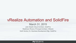 vRealize Automation and SolidFire
March 31, 2015
Josh Atwell | Cloud Architect, SolidFire
Rawlinson Rivera | Principal Arc...
