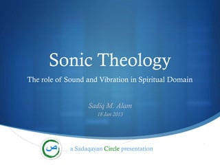 Sonic Theology
The role of Sound and Vibration in Spiritual Domain


                   Sadiq M. Alam
                       18 Jan 2013




             a Sadaqayan Circle presentation          S
 