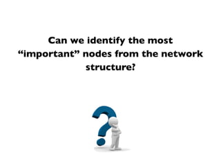 Can we identify the most
“important” nodes from the network
structure?
 