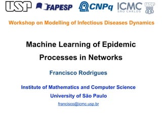 Machine Learning of Epidemic
Processes in Networks
Francisco Rodrigues
Institute of Mathematics and Computer Science
University of São Paulo
francisco@icmc.usp.br
Workshop on Modelling of Infectious Diseases Dynamics
 