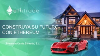 CONSTRUYA SU FUTURO
CON ETHEREUM
Presentación de Ethtrade, S.L.
 