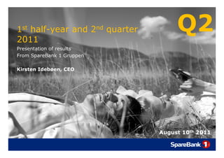 1st half-year and 2nd quarter
2011
                                     Q2
Presentation of results
From SpareBank 1 Gruppen

Kirsten Idebøen, CEO




                                August 10th 2011
 