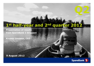 Q2
1st half-year and 2nd quarter 2012
Presentation of results
from SpareBank 1 Gruppen

Kirsten Idebøen, CEO




9 August 2012
 