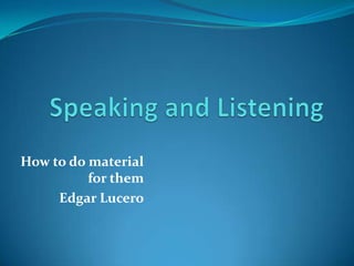 How to do material
          for them
     Edgar Lucero
 