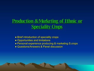 Production & Marketing of Ethnic or Speciality Crops ●  Brief introduction of speciality crops ●  Opportunities and limitations ●  Personal experience producing & marketing S.crops ●  Questions/Answers & Panel discussion 