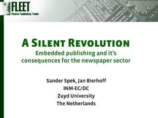A Silent Revolution
    Embedded publishing and it’s
consequences for the newspaper sector


        Sander Spek, Jan Bierhoff
              INM-EC/DC
            Zuyd University
            The Netherlands
 