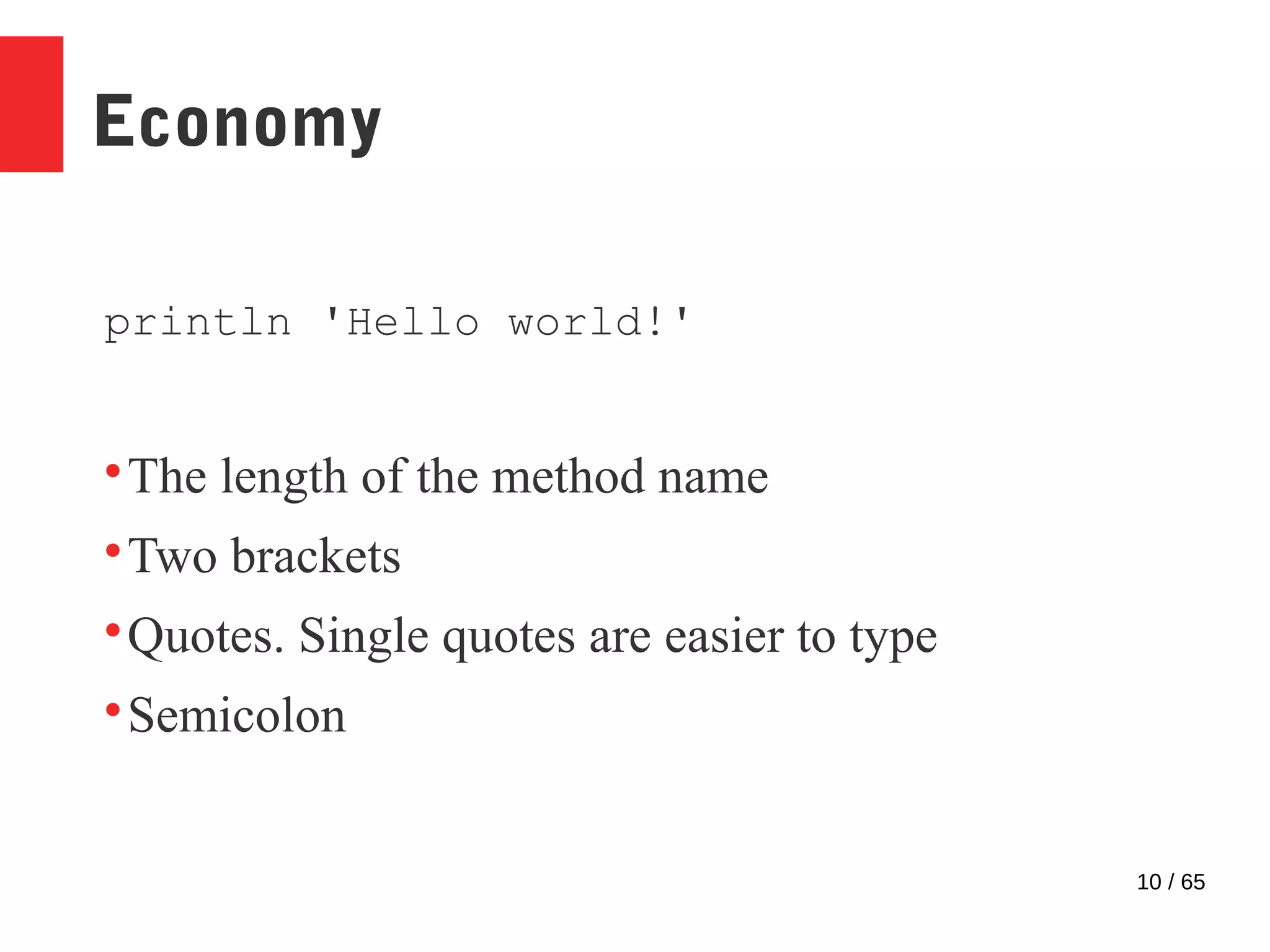 10 / 65
Economy
println 'Hello world!'

The length of the method name

Two brackets

Quotes. Single quotes are easier to type

Semicolon
 