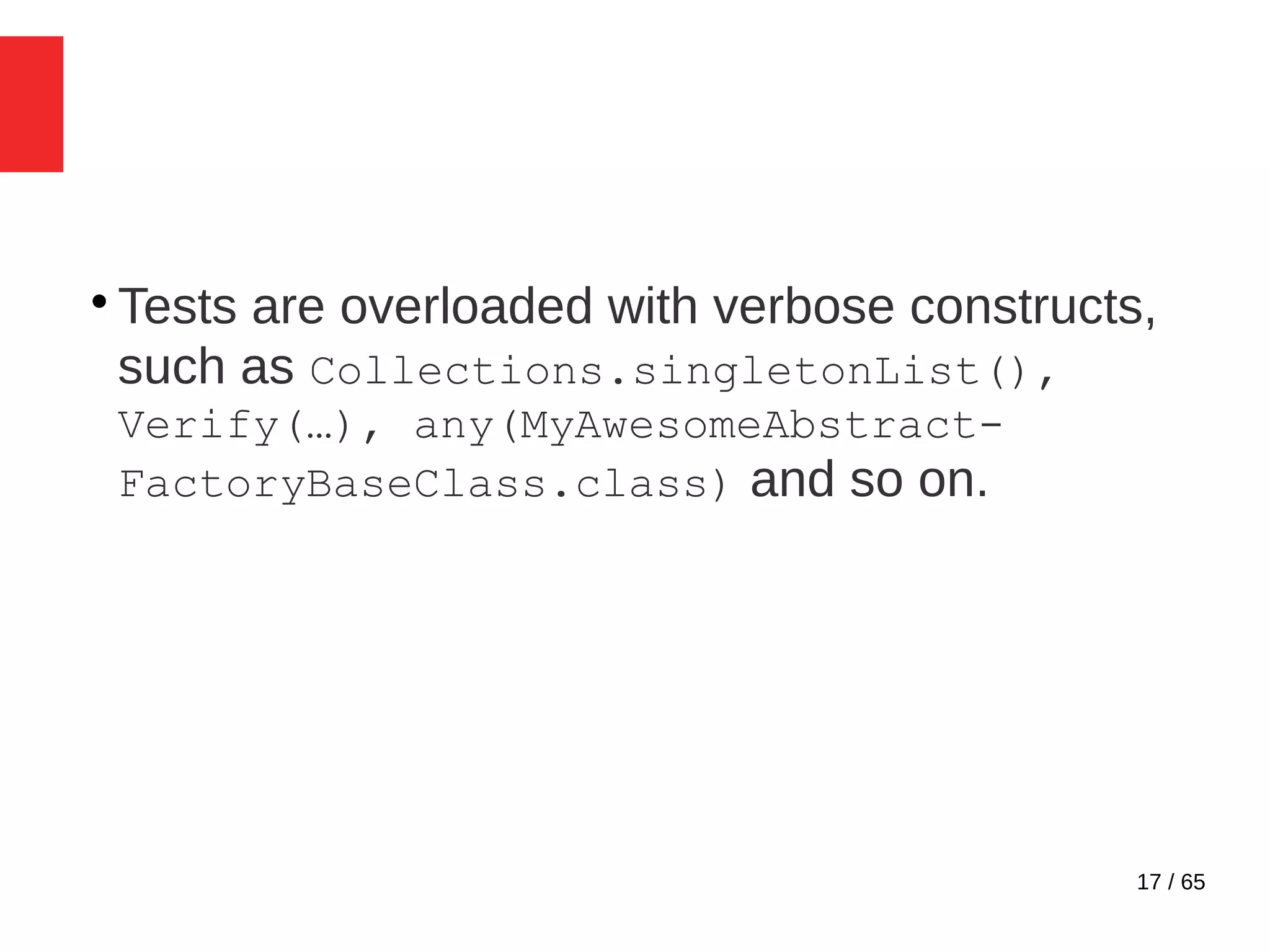17 / 65

Tests are overloaded with verbose constructs,
such as Collections.singletonList(),
Verify(…), any(MyAwesomeAbstract-
FactoryBaseClass.class) and so on.
 
