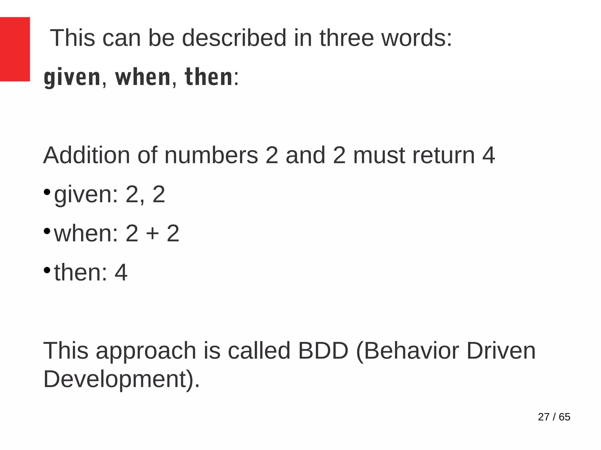 27 / 65
This can be described in three words:
given, when, then:
Addition of numbers 2 and 2 must return 4

given: 2, 2

when: 2 + 2

then: 4
This approach is called BDD (Behavior Driven
Development).
 