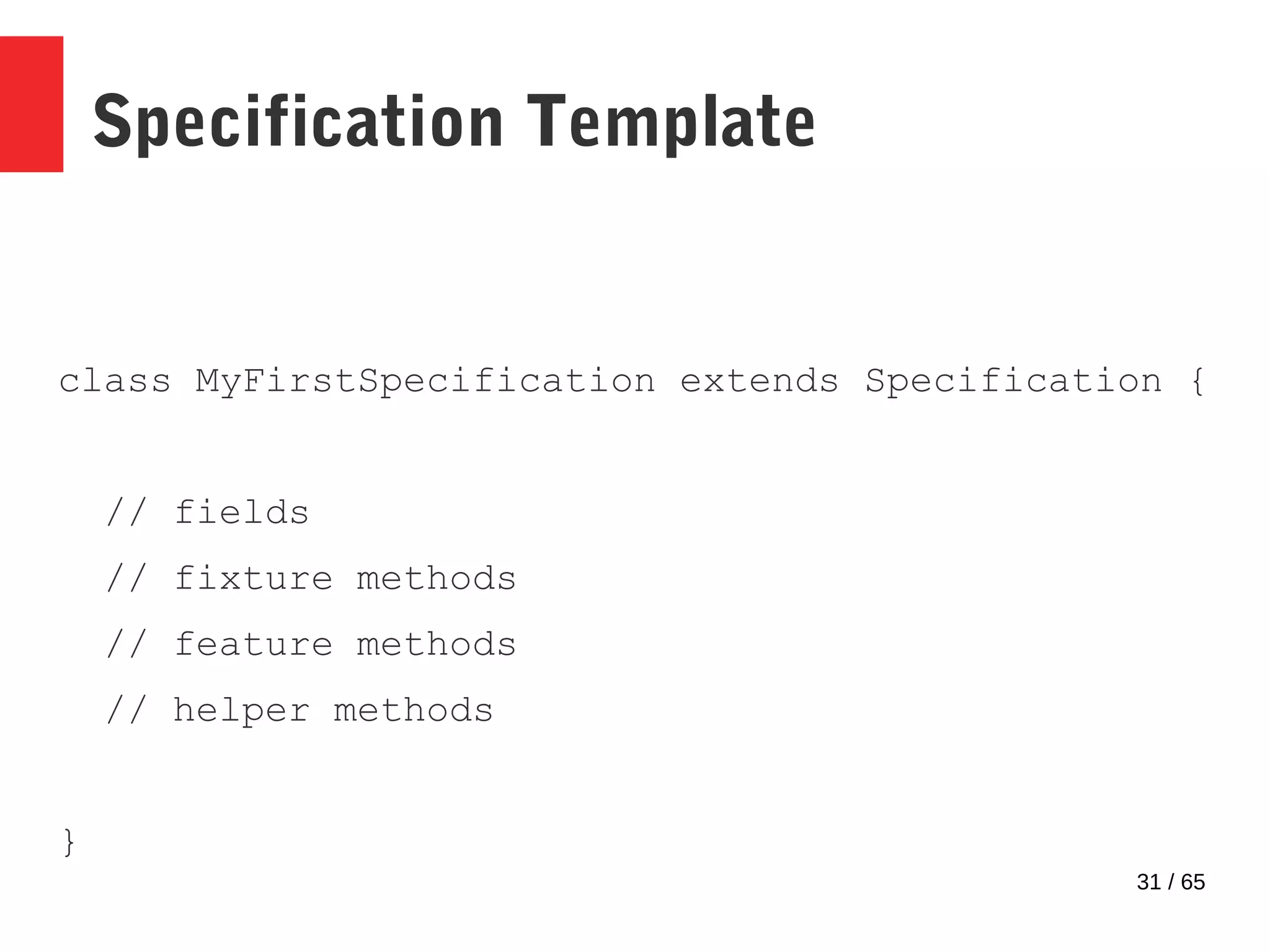 31 / 65
Specification Template
class MyFirstSpecification extends Specification {
// fields
// fixture methods
// feature methods
// helper methods
}
 