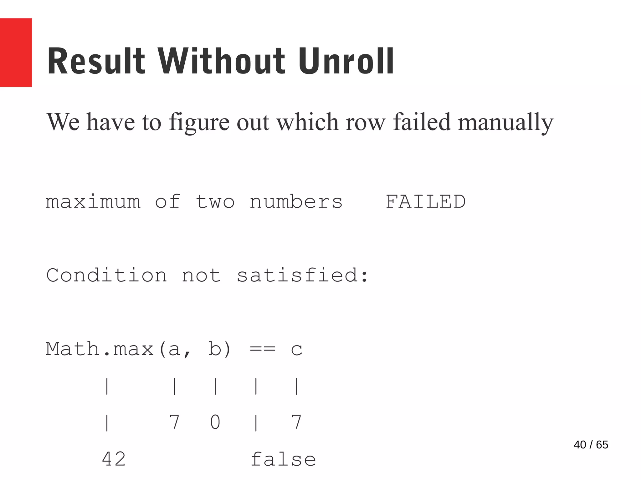 40 / 65
Result Without Unroll
We have to figure out which row failed manually
maximum of two numbers FAILED
Condition not satisfied:
Math.max(a, b) == c
| | | | |
| 7 0 | 7
42 false
 