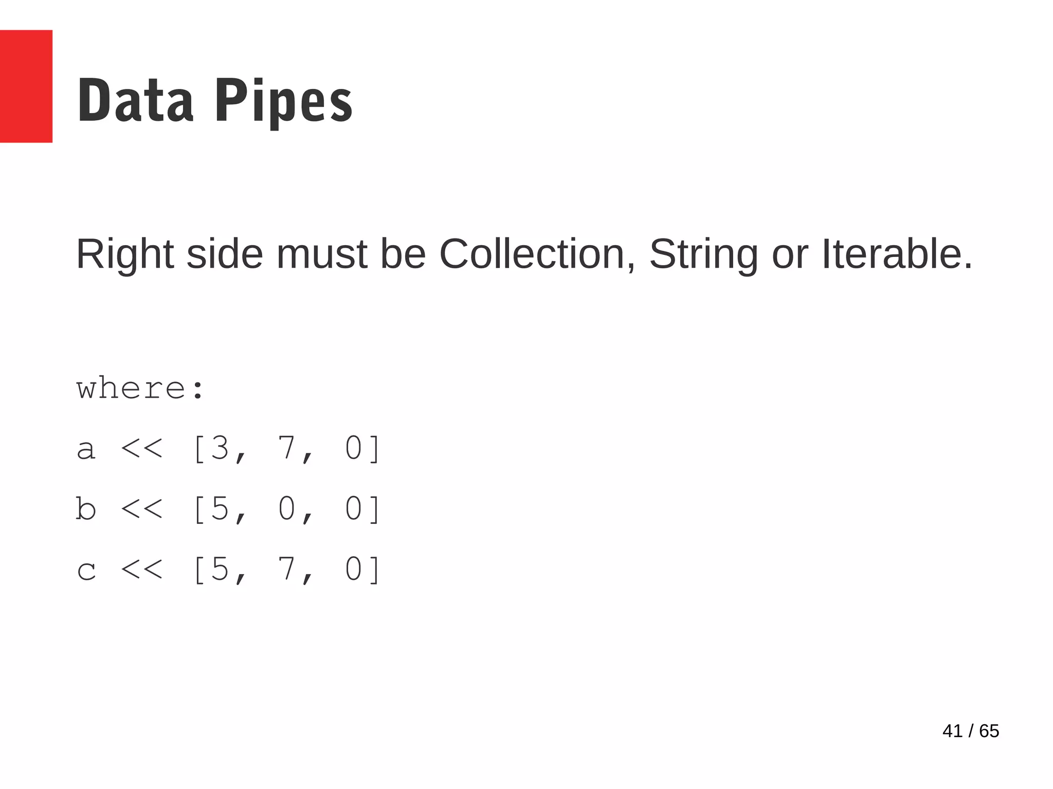 41 / 65
Data Pipes
Right side must be Collection, String or Iterable.
where:
a << [3, 7, 0]
b << [5, 0, 0]
c << [5, 7, 0]
 