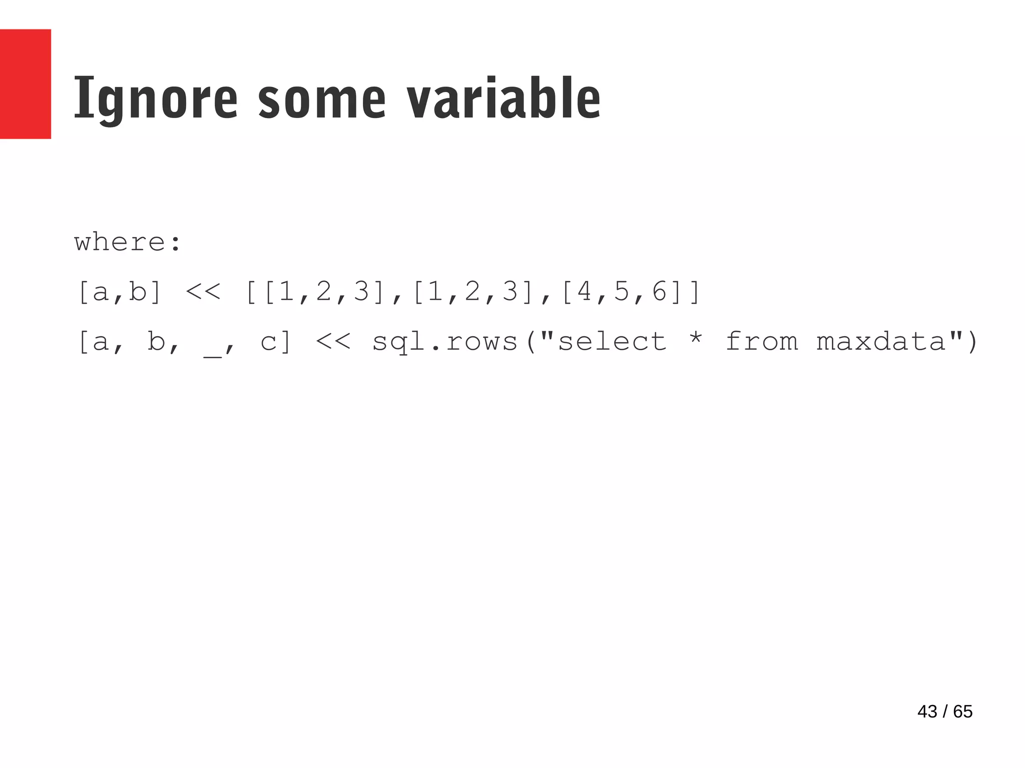 43 / 65
Ignore some variable
where:
[a,b] << [[1,2,3],[1,2,3],[4,5,6]]
[a, b, _, c] << sql.rows("select * from maxdata")
 
