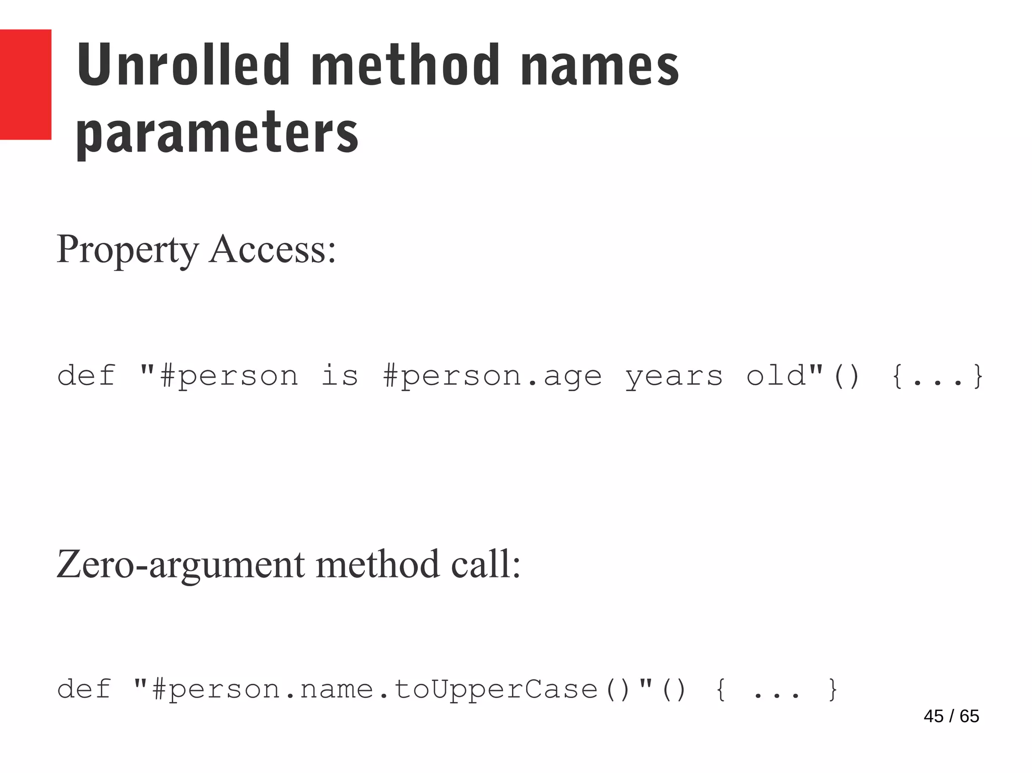 45 / 65
Unrolled method names
parameters
Property Access:
def "#person is #person.age years old"() {...}
Zero-argument method call:
def "#person.name.toUpperCase()"() { ... }
 