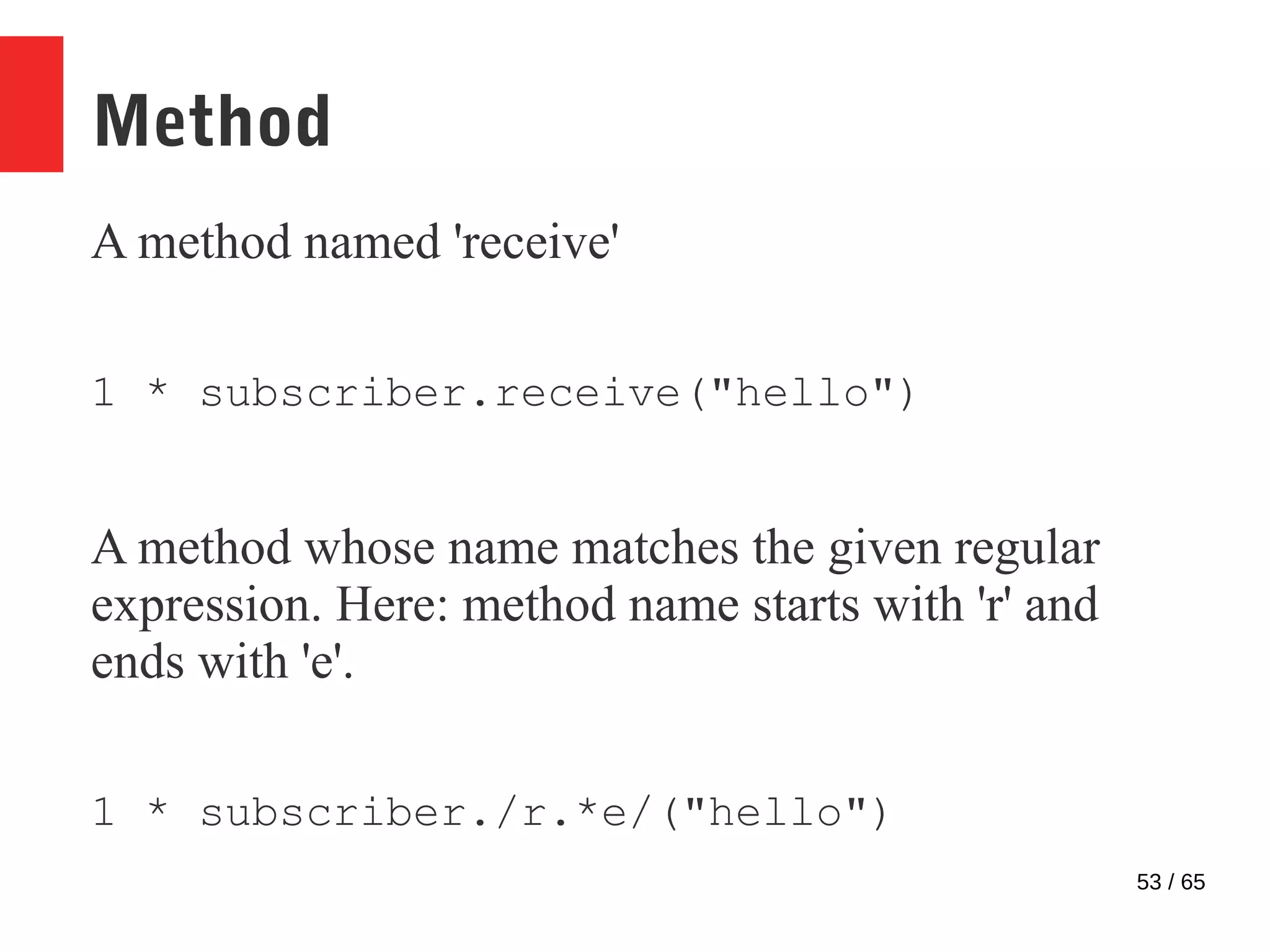 53 / 65
Method
A method named 'receive'
1 * subscriber.receive("hello")
A method whose name matches the given regular
expression. Here: method name starts with 'r' and
ends with 'e'.
1 * subscriber./r.*e/("hello")
 