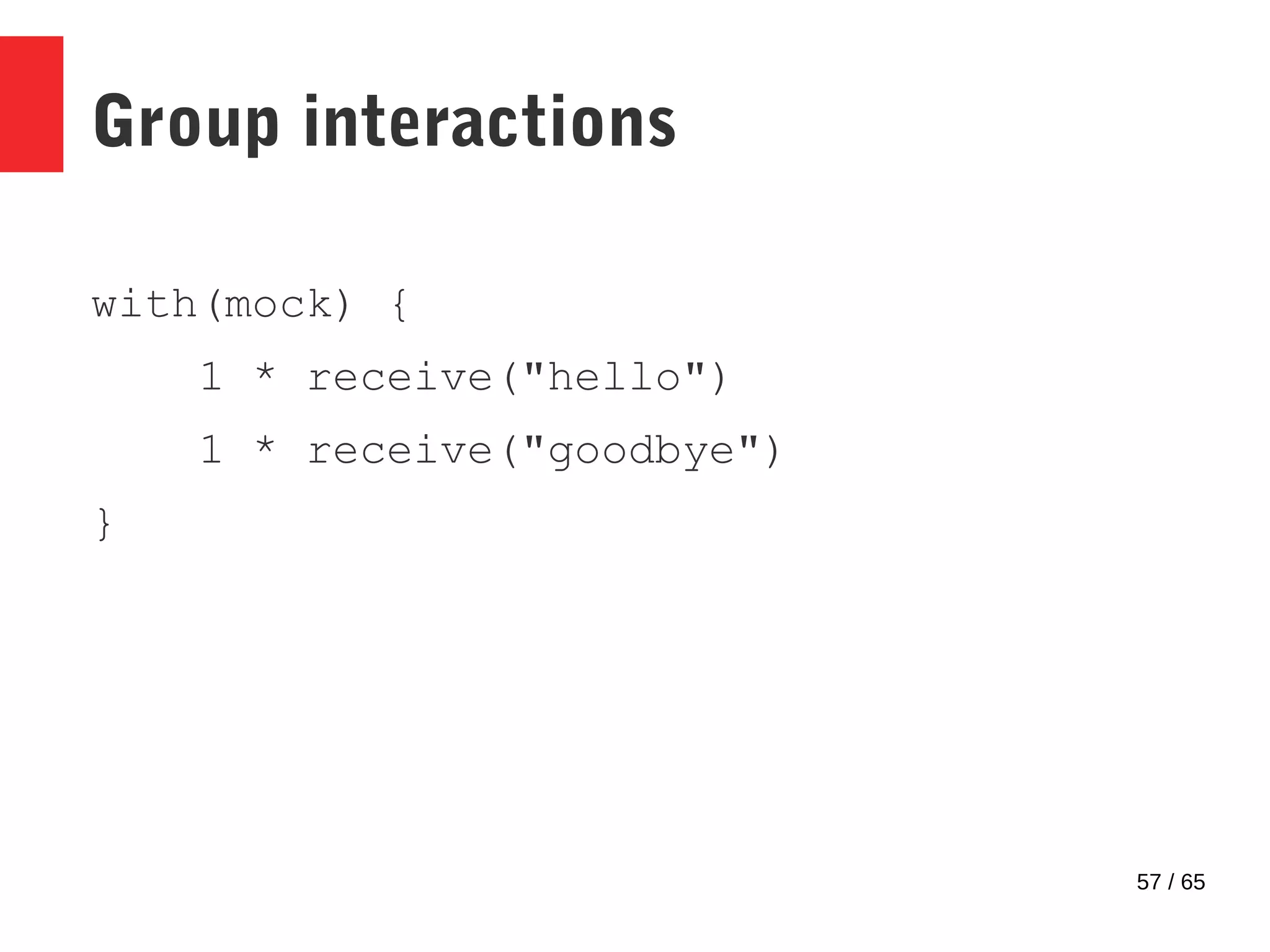 57 / 65
Group interactions
with(mock) {
1 * receive("hello")
1 * receive("goodbye")
}
 