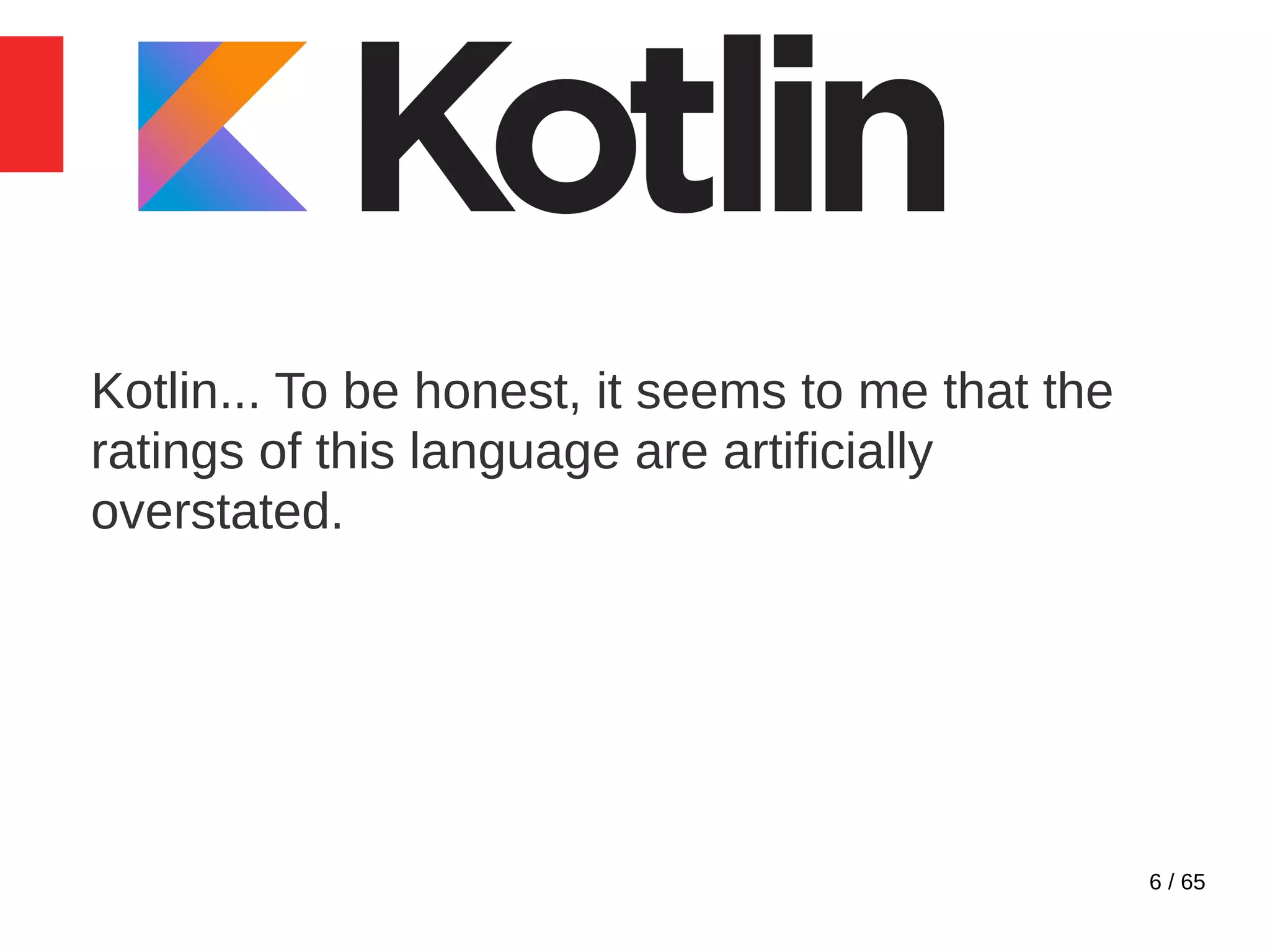 6 / 65
Kotlin... To be honest, it seems to me that the
ratings of this language are artificially
overstated.
 