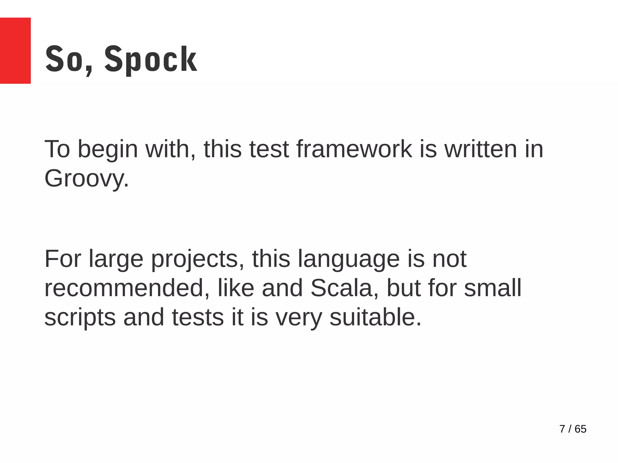 7 / 65
So, Spock
To begin with, this test framework is written in
Groovy.
For large projects, this language is not
recommended, like and Scala, but for small
scripts and tests it is very suitable.
 