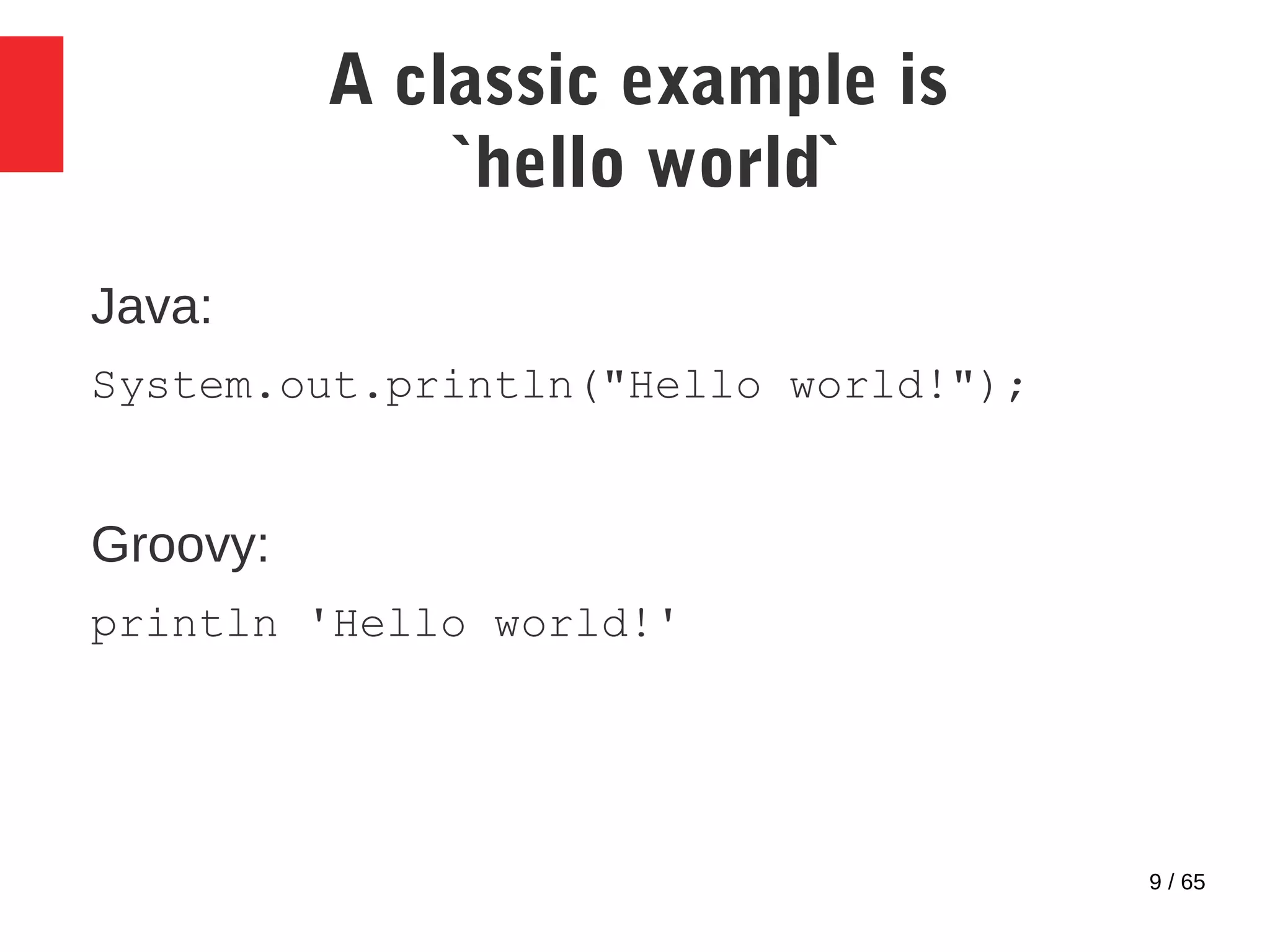 9 / 65
A classic example is
`hello world`
Java:
System.out.println("Hello world!");
Groovy:
println 'Hello world!'
 