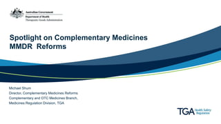 Spotlight on Complementary Medicines
MMDR Reforms
Michael Shum
Director, Complementary Medicines Reforms
Complementary and OTC Medicines Branch,
Medicines Regulation Division, TGA
 