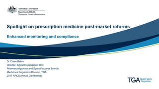 Spotlight on prescription medicine post-market reforms
Enhanced monitoring and compliance
Dr Claire Behm
Director, Signal Investigation Unit
Pharmacovigilance and Special Access Branch
Medicines Regulation Division, TGA
2017 ARCS Annual Conference
 