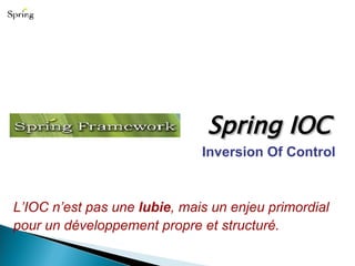 Spring IOC L’IOC n’est pas une  lubie , mais un enjeu primordial pour un développement propre et structuré. Inversion Of Control 