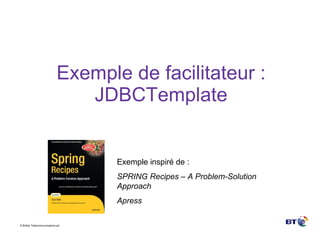 Exemple de facilitateur : JDBCTemplate Exemple inspiré de : SPRING Recipes – A Problem-Solution Approach Apress 